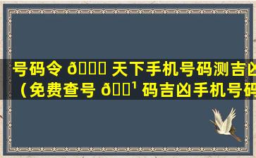 号码令 🕊 天下手机号码测吉凶（免费查号 🌹 码吉凶手机号码测吉凶）
